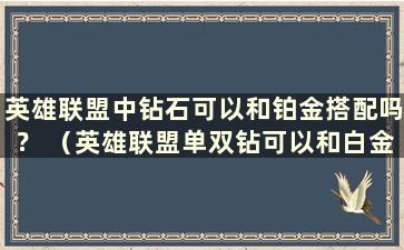 英雄联盟中钻石可以和铂金搭配吗？ （英雄联盟单双钻可以和白金搭配吗）